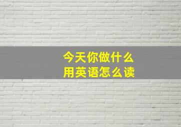 今天你做什么 用英语怎么读